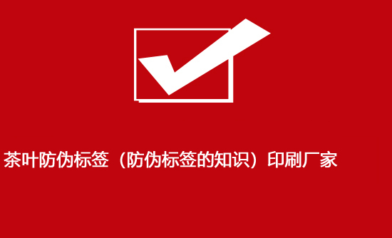 茶叶防伪标签（防伪标签的知识）印刷厂家